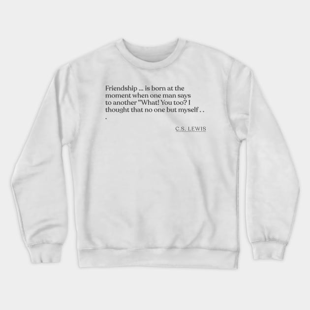 C.S. Lewis - Friendship ... is born at the moment when one man says to another "What! You too? I thought that no one but myself . . . Crewneck Sweatshirt by Book Quote Merch